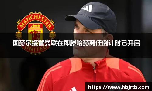 图赫尔接管曼联在即滕哈赫离任倒计时已开启
