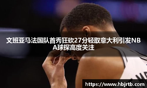 文班亚马法国队首秀狂砍27分轻取意大利引发NBA球探高度关注